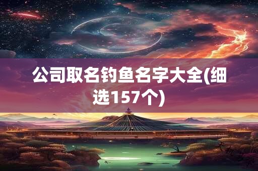 公司取名钓鱼名字大全(细选157个)