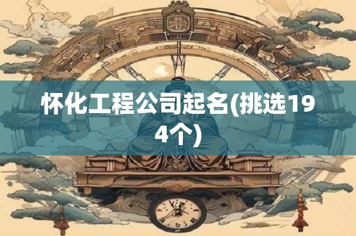 怀化工程公司起名(挑选194个)