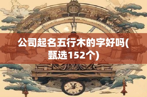 公司起名五行木的字好吗(甄选152个)