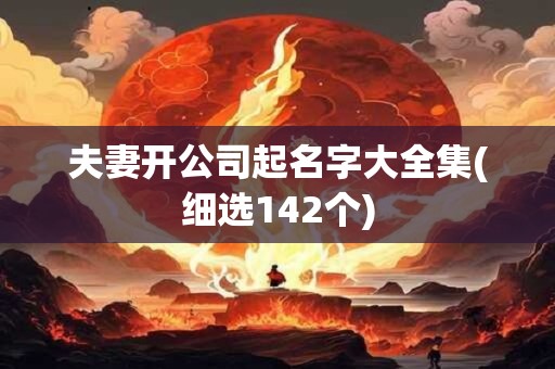 夫妻开公司起名字大全集(细选142个)