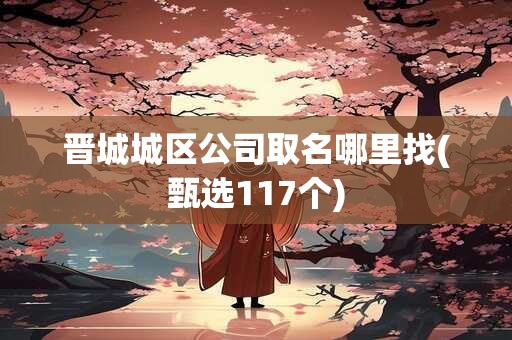 晋城城区公司取名哪里找(甄选117个)
