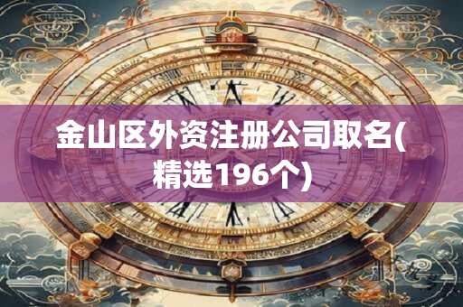 金山区外资注册公司取名(精选196个)