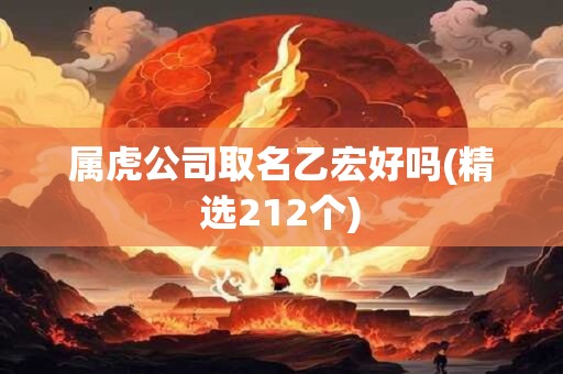 属虎公司取名乙宏好吗(精选212个)