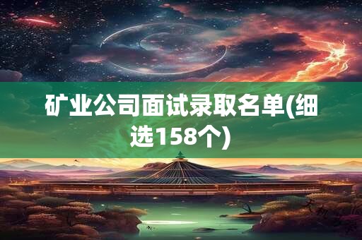 矿业公司面试录取名单(细选158个)