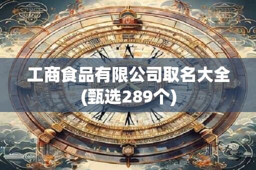 工商食品有限公司取名大全(甄选289个)