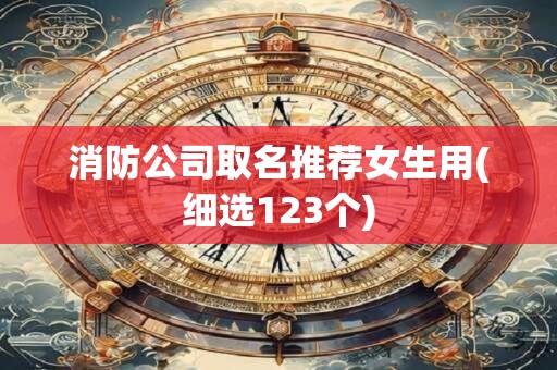 消防公司取名推荐女生用(细选123个)