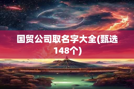 国贸公司取名字大全(甄选148个)
