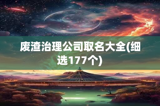 废渣治理公司取名大全(细选177个)