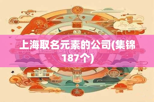 上海取名元素的公司(集锦187个)