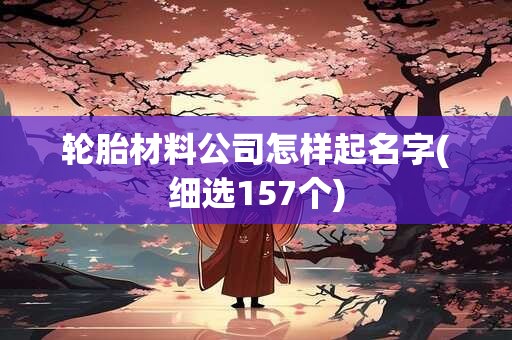 轮胎材料公司怎样起名字(细选157个)