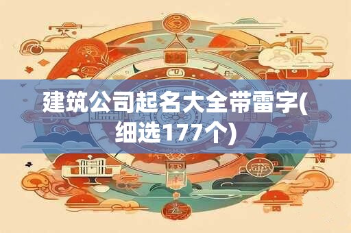 建筑公司起名大全带雷字(细选177个)