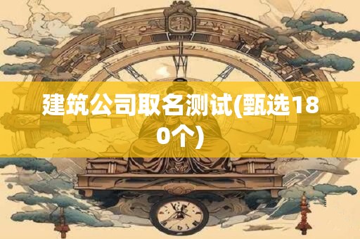 建筑公司取名测试(甄选180个)