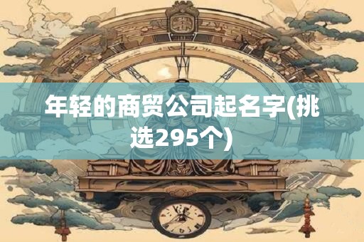 年轻的商贸公司起名字(挑选295个)