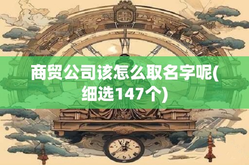 商贸公司该怎么取名字呢(细选147个)