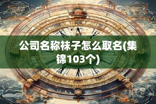公司名称袜子怎么取名(集锦103个)