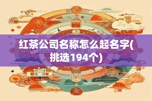 红茶公司名称怎么起名字(挑选194个)