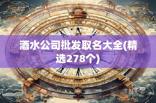 酒水公司批发取名大全(精选278个)