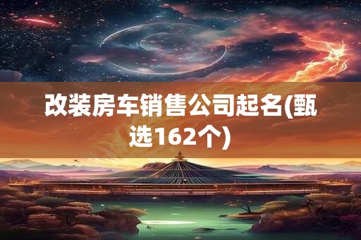 改装房车销售公司起名(甄选162个)