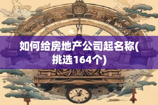 如何给房地产公司起名称(挑选164个)