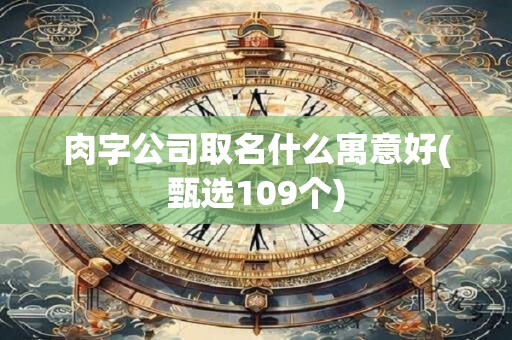 肉字公司取名什么寓意好(甄选109个)