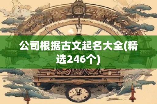 公司根据古文起名大全(精选246个)