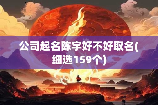 公司起名陈字好不好取名(细选159个)