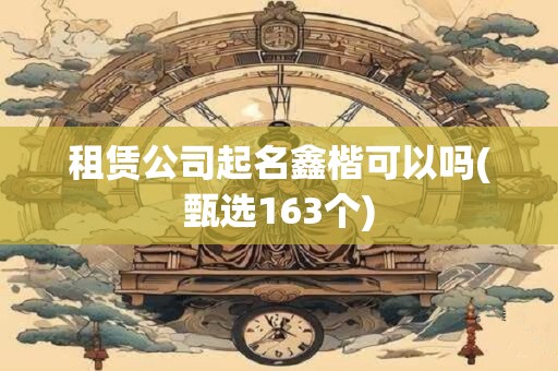 租赁公司起名鑫楷可以吗(甄选163个)