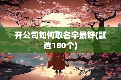 开公司如何取名字最好(甄选180个)