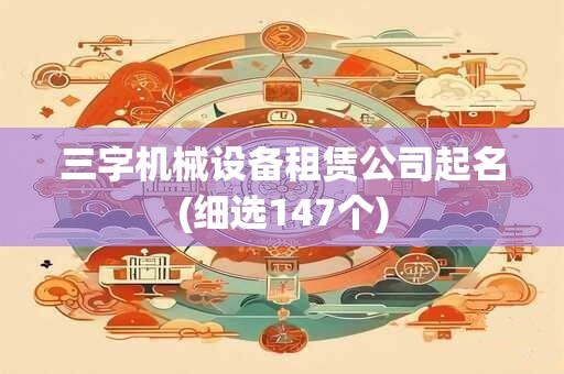 三字机械设备租赁公司起名(细选147个)