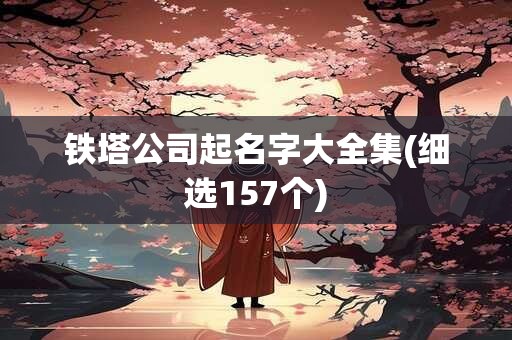 铁塔公司起名字大全集(细选157个)
