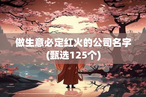 做生意必定红火的公司名字(甄选125个)