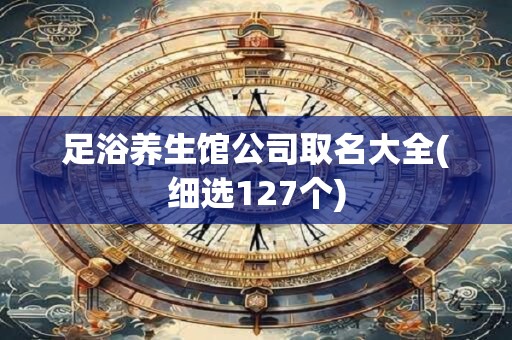 足浴养生馆公司取名大全(细选127个)