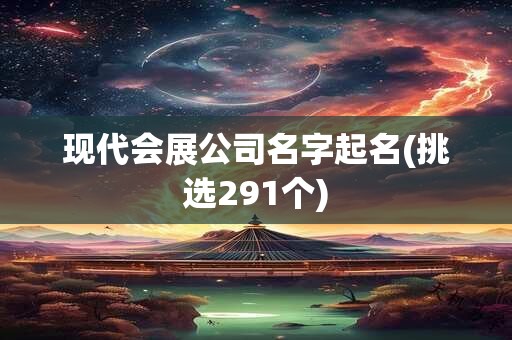 现代会展公司名字起名(挑选291个)