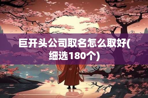 巨开头公司取名怎么取好(细选180个)