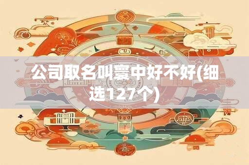 公司取名叫寰中好不好(细选127个)