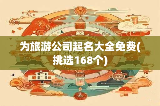 为旅游公司起名大全免费(挑选168个)