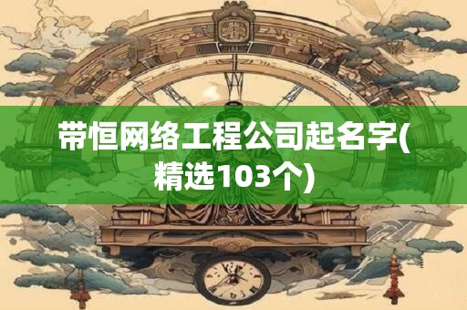 带恒网络工程公司起名字(精选103个)