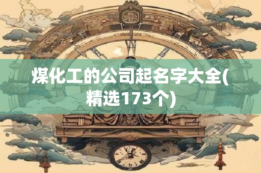煤化工的公司起名字大全(精选173个)