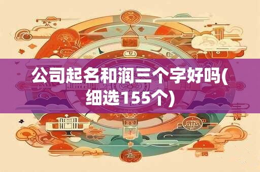 公司起名和润三个字好吗(细选155个)