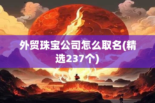 外贸珠宝公司怎么取名(精选237个)