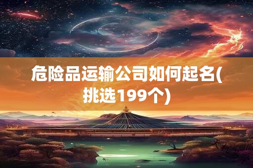 危险品运输公司如何起名(挑选199个)