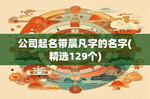 公司起名带晨凡字的名字(精选129个)