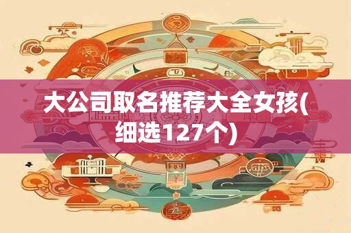 大公司取名推荐大全女孩(细选127个)