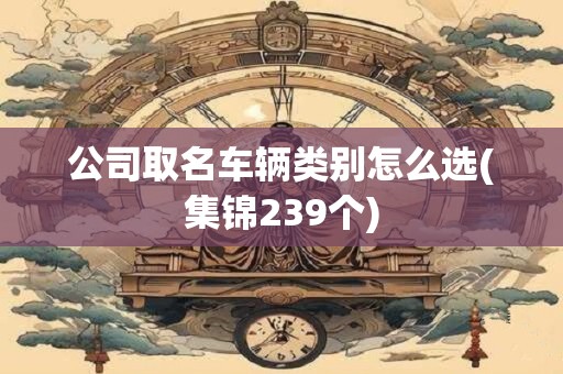 公司取名车辆类别怎么选(集锦239个)