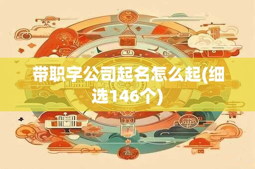 带职字公司起名怎么起(细选146个)