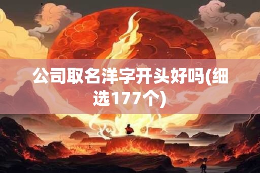 公司取名洋字开头好吗(细选177个)