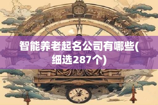 智能养老起名公司有哪些(细选287个)