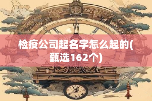 检疫公司起名字怎么起的(甄选162个)