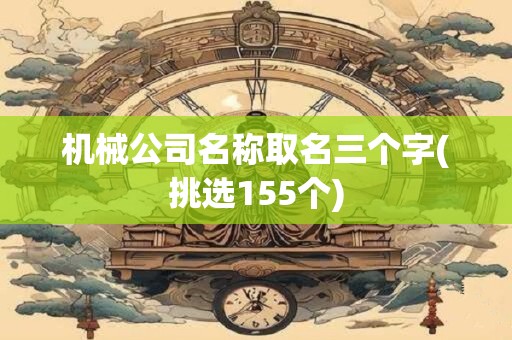 机械公司名称取名三个字(挑选155个)