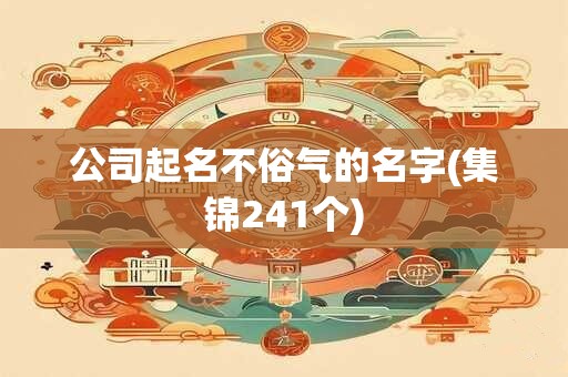 公司起名不俗气的名字(集锦241个)